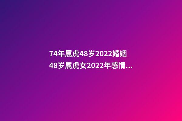 74年属虎48岁2022婚姻 48岁属虎女2022年感情运势 74年属虎48岁以后的一生命运 74年属虎的2022年怎么样-第1张-观点-玄机派